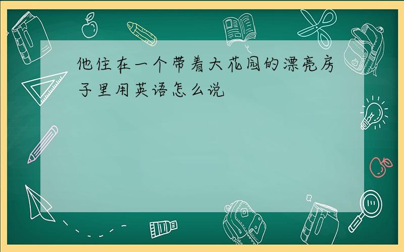 他住在一个带着大花园的漂亮房子里用英语怎么说