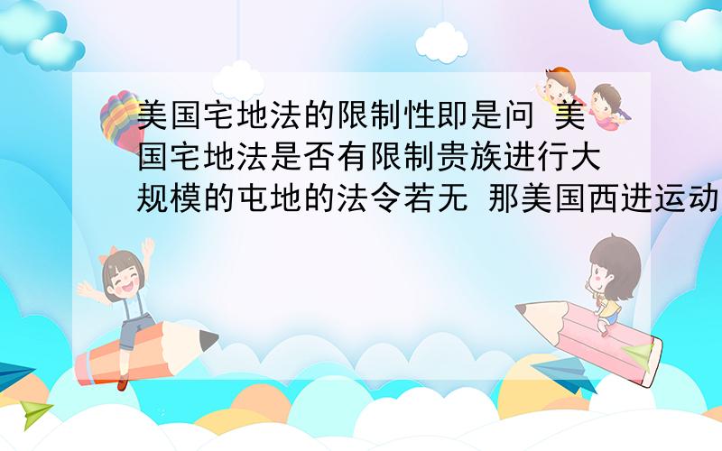 美国宅地法的限制性即是问 美国宅地法是否有限制贵族进行大规模的屯地的法令若无 那美国西进运动中为何没有出现这样的情况1L