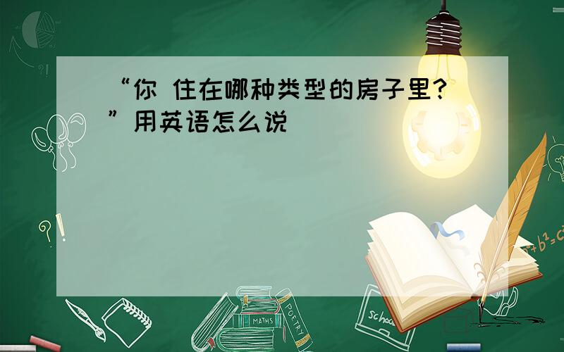 “你 住在哪种类型的房子里?”用英语怎么说