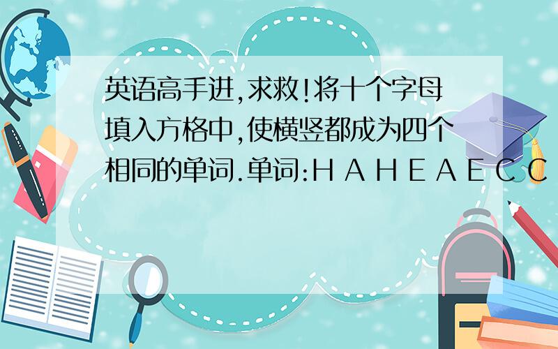 英语高手进,求救!将十个字母填入方格中,使横竖都成为四个相同的单词.单词:H A H E A E C C E A方格:S