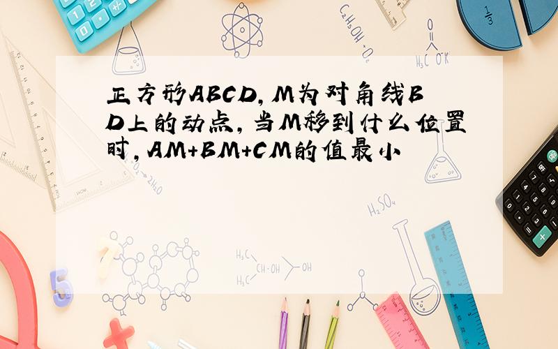 正方形ABCD,M为对角线BD上的动点,当M移到什么位置时,AM+BM+CM的值最小