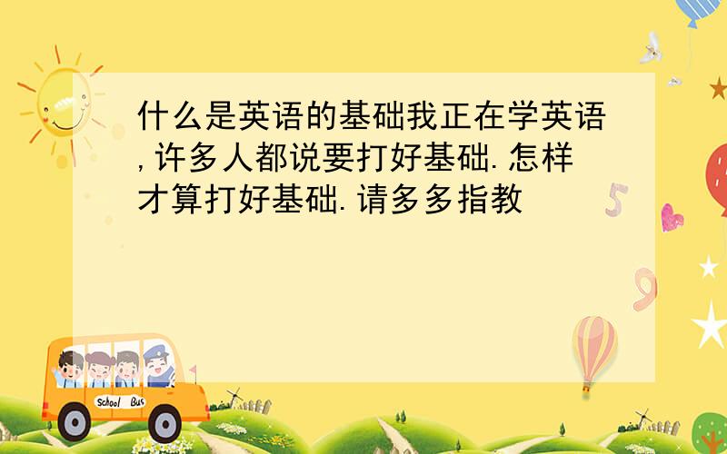 什么是英语的基础我正在学英语,许多人都说要打好基础.怎样才算打好基础.请多多指教