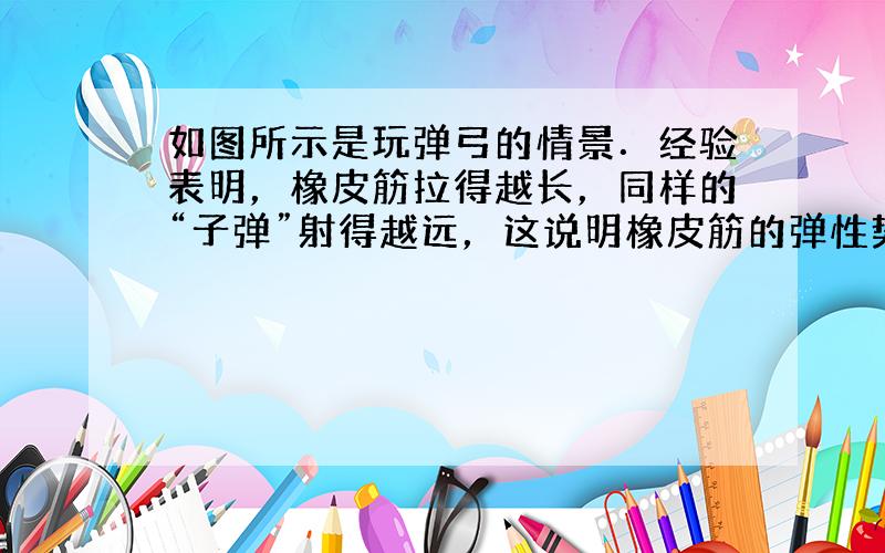 如图所示是玩弹弓的情景．经验表明，橡皮筋拉得越长，同样的“子弹”射得越远，这说明橡皮筋的弹性势能与______有关；若橡