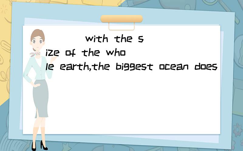 ___ with the size of the whole earth,the biggest ocean does