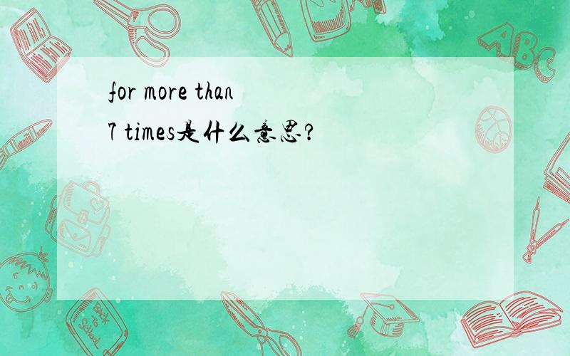 for more than 7 times是什么意思?