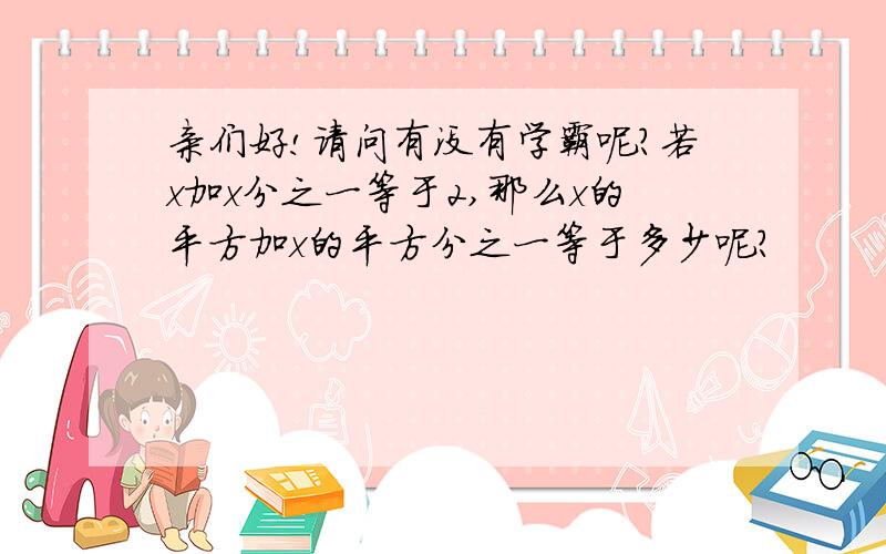 亲们好!请问有没有学霸呢?若x加x分之一等于2,那么x的平方加x的平方分之一等于多少呢?