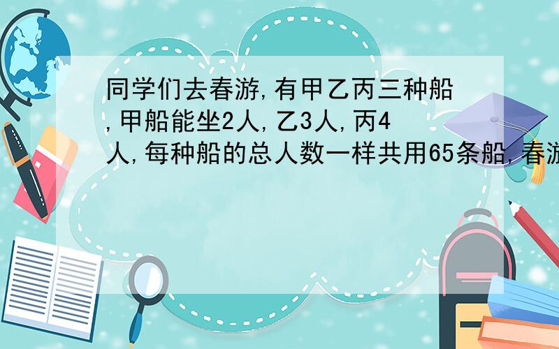 同学们去春游,有甲乙丙三种船,甲船能坐2人,乙3人,丙4人,每种船的总人数一样共用65条船,春游共多少人