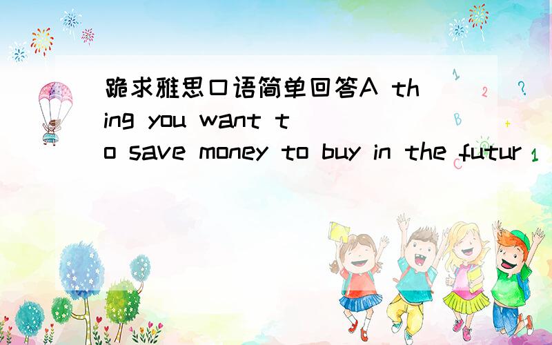 跪求雅思口语简单回答A thing you want to save money to buy in the futur