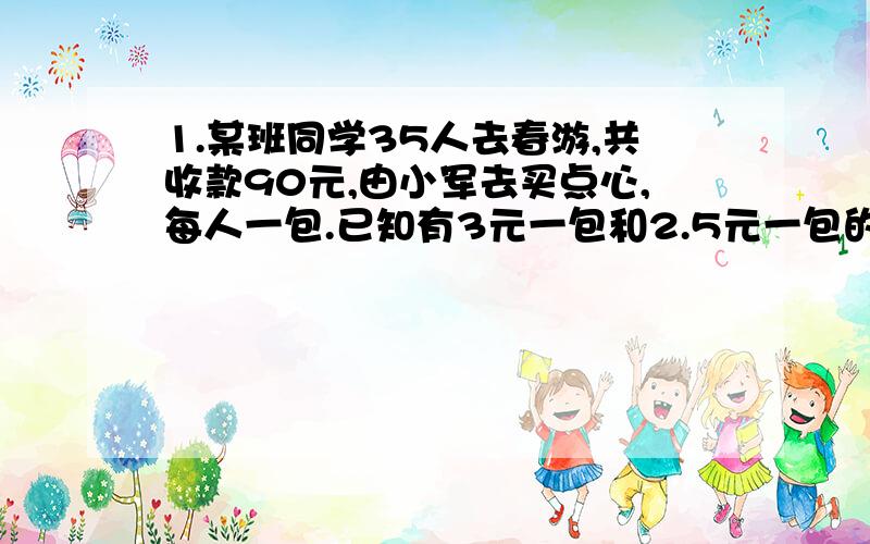 1.某班同学35人去春游,共收款90元,由小军去买点心,每人一包.已知有3元一包和2.5元一包的两种,钱全部用完,两种点