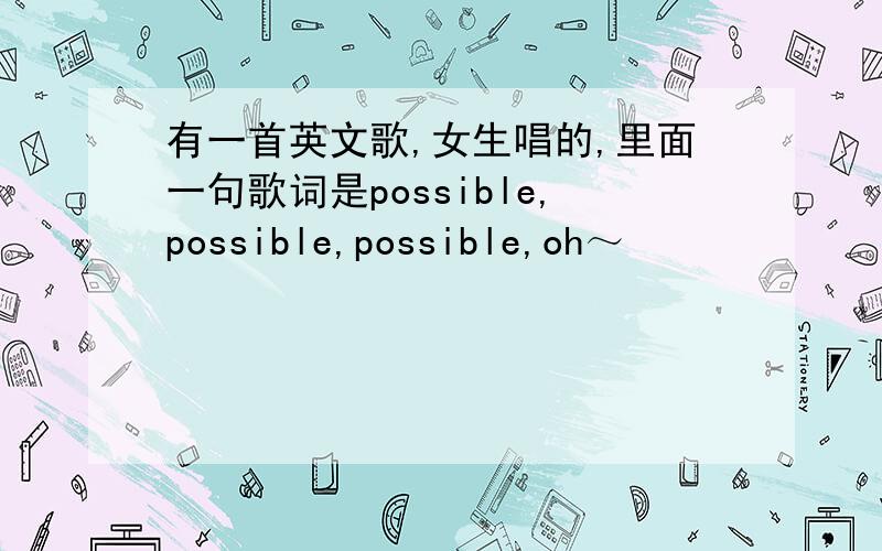 有一首英文歌,女生唱的,里面一句歌词是possible,possible,possible,oh～