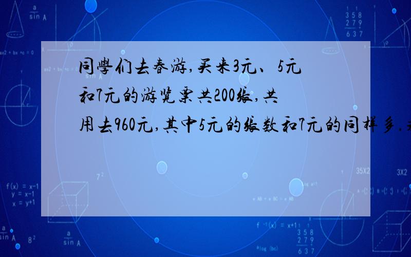 同学们去春游,买来3元、5元和7元的游览票共200张,共用去960元,其中5元的张数和7元的同样多.求每种游览票的张数.