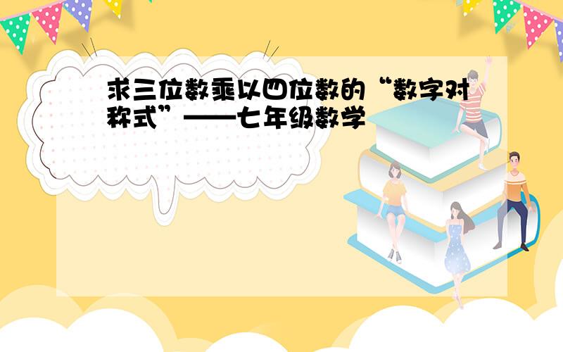 求三位数乘以四位数的“数字对称式”——七年级数学