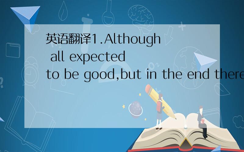 英语翻译1.Although all expected to be good,but in the end there