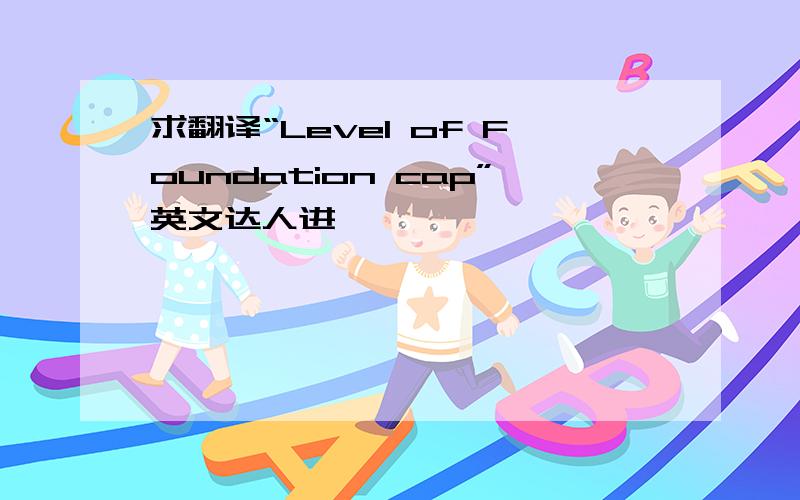 求翻译“Level of Foundation cap”英文达人进