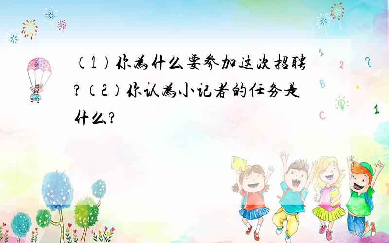 （1）你为什么要参加这次招聘?（2）你认为小记者的任务是什么?