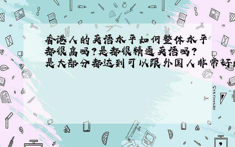 香港人的英语水平如何整体水平都很高吗?是都很精通英语吗?是大部分都达到可以跟外国人非常好的交流的地步吗?