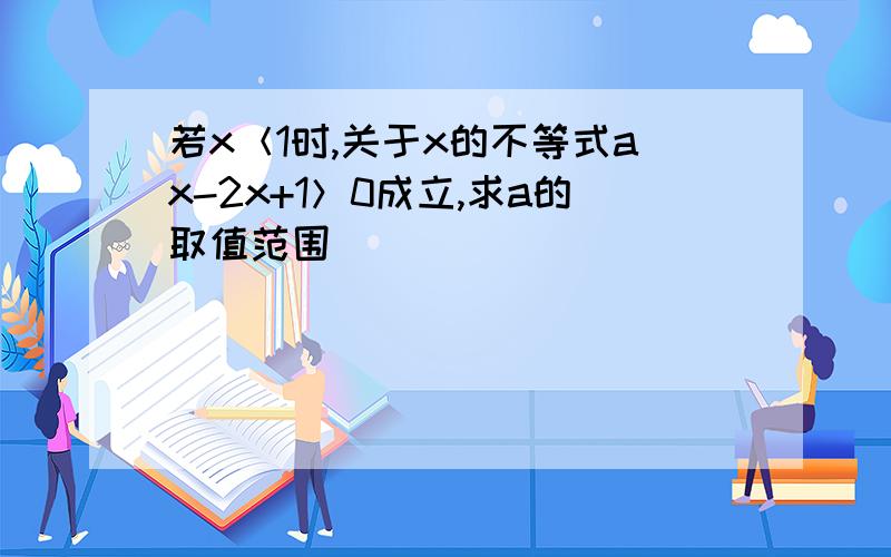 若x＜1时,关于x的不等式ax-2x+1＞0成立,求a的取值范围