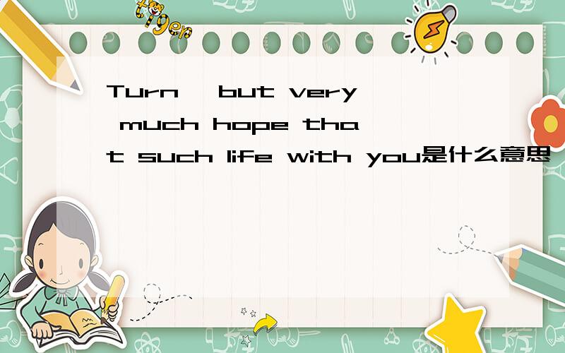 Turn, but very much hope that such life with you是什么意思