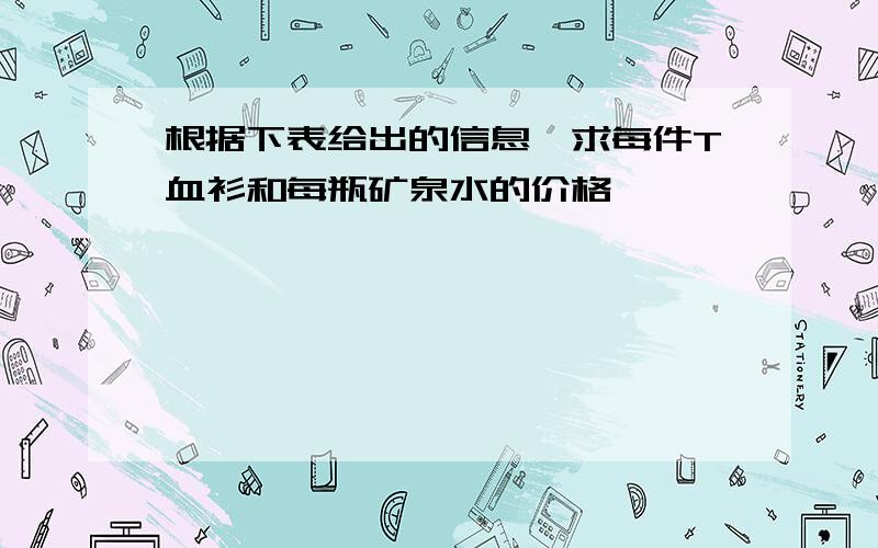 根据下表给出的信息,求每件T血衫和每瓶矿泉水的价格