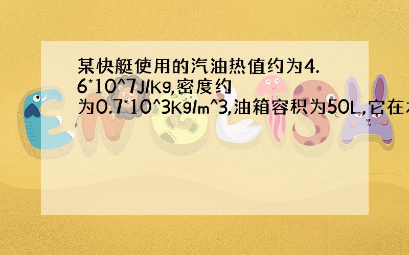 某快艇使用的汽油热值约为4.6*10^7J/Kg,密度约为0.7*10^3Kg/m^3,油箱容积为50L,它在水中匀速航