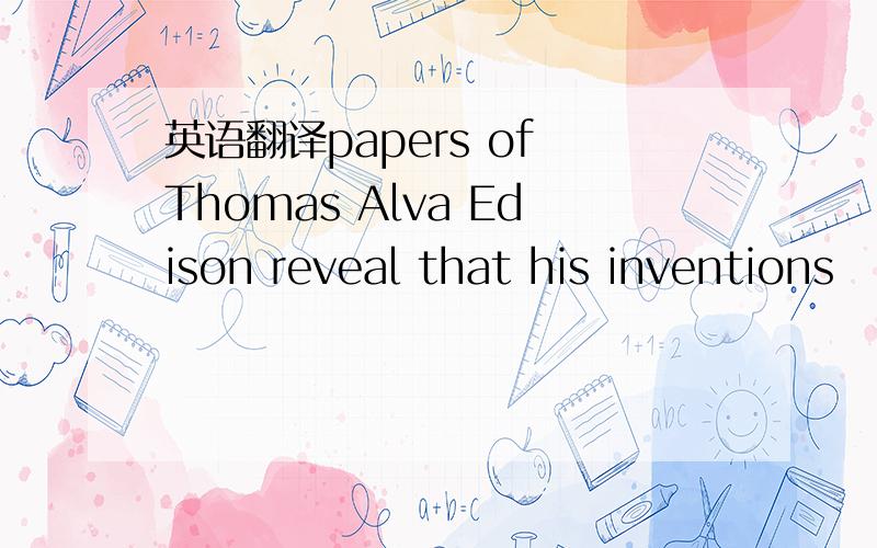 英语翻译papers of Thomas Alva Edison reveal that his inventions