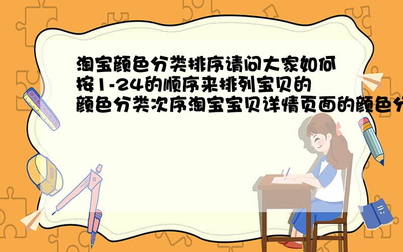 淘宝颜色分类排序请问大家如何按1-24的顺序来排列宝贝的颜色分类次序淘宝宝贝详情页面的颜色分类排序是怎么从1-24正序排