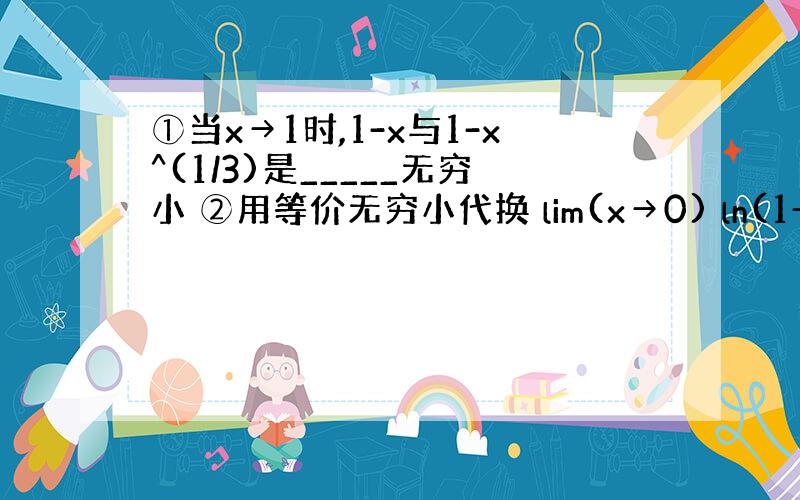 ①当x→1时,1-x与1-x^(1/3)是_____无穷小 ②用等价无穷小代换 lim(x→0) ln(1+x)/sin