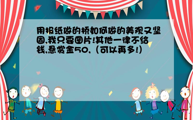 用报纸做的桥如何做的美观又坚固,我只要图片!其他一律不给钱,悬赏金50,（可以再多!）