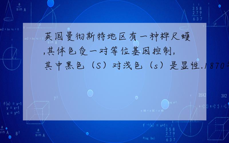 英国曼彻斯特地区有一种桦尺蠖,其体色受一对等位基因控制,其中黑色（S）对浅色（s）是显性.1870年科学