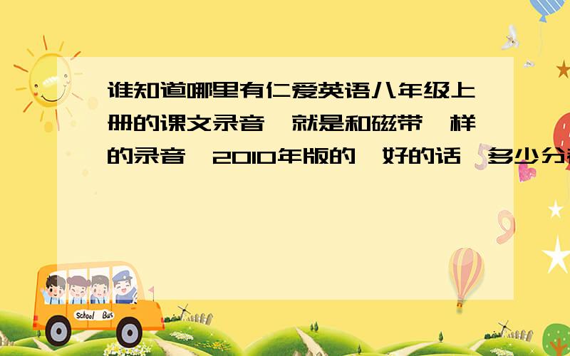 谁知道哪里有仁爱英语八年级上册的课文录音,就是和磁带一样的录音,2010年版的,好的话,多少分都不吝啬