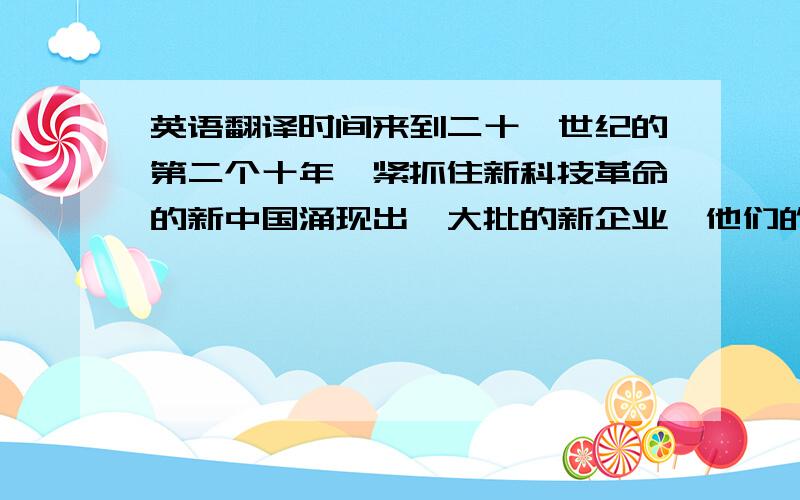 英语翻译时间来到二十一世纪的第二个十年,紧抓住新科技革命的新中国涌现出一大批的新企业,他们的经营方式和经营战略多种多样,