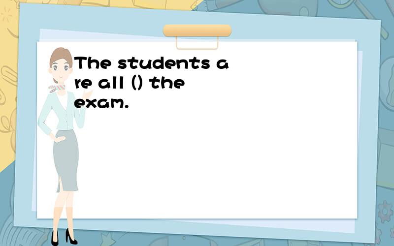 The students are all () the exam.