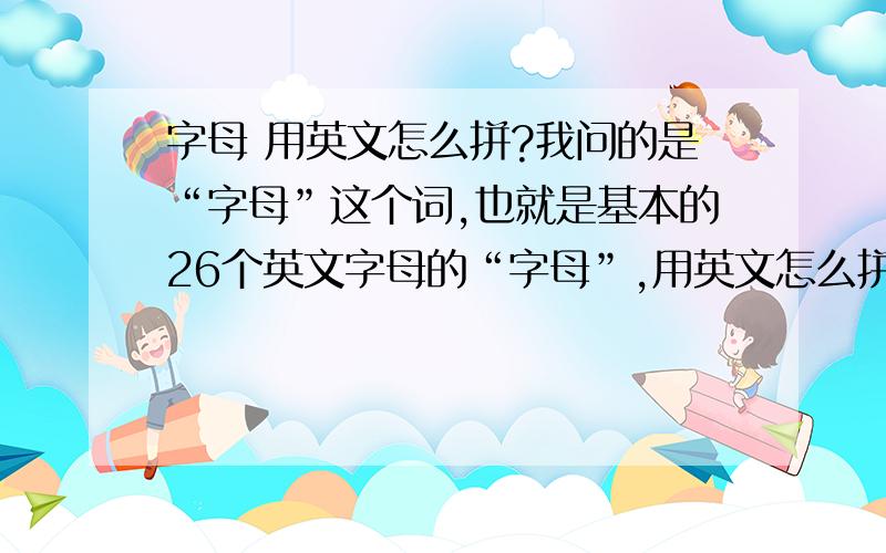 字母 用英文怎么拼?我问的是“字母”这个词,也就是基本的26个英文字母的“字母”,用英文怎么拼?不是 christcro