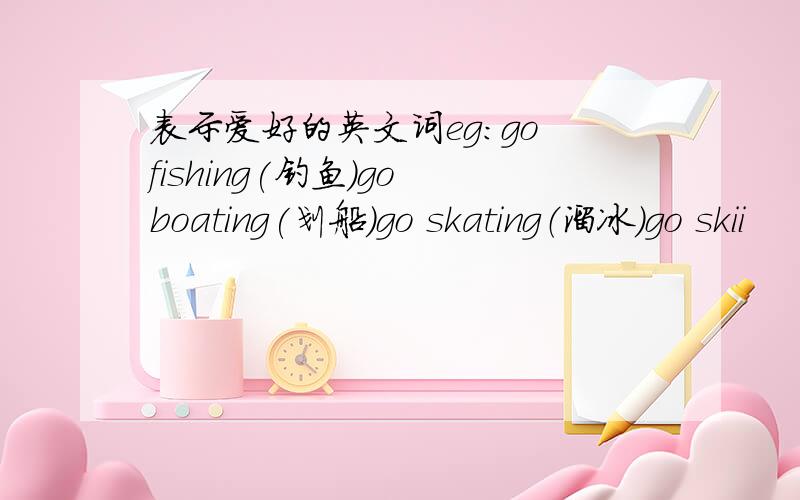 表示爱好的英文词eg：go fishing(钓鱼)go boating(划船)go skating（溜冰）go skii