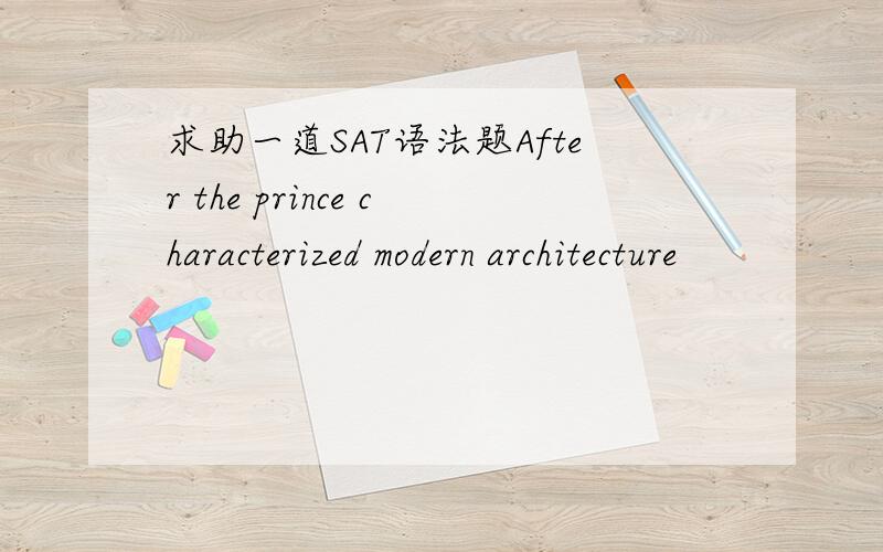 求助一道SAT语法题After the prince characterized modern architecture