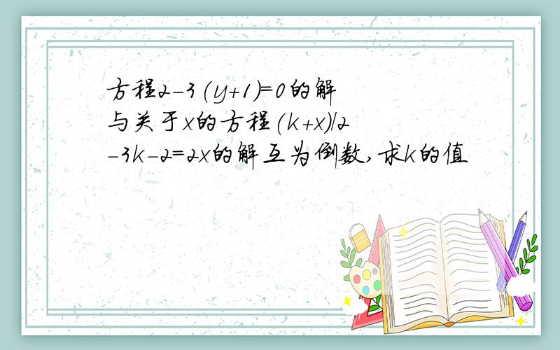 方程2-3(y+1)=0的解与关于x的方程(k+x)/2-3k-2=2x的解互为倒数,求k的值