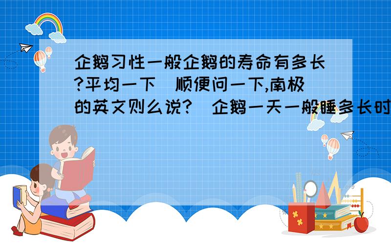 企鹅习性一般企鹅的寿命有多长?平均一下（顺便问一下,南极的英文则么说?）企鹅一天一般睡多长时间?有追加偶!