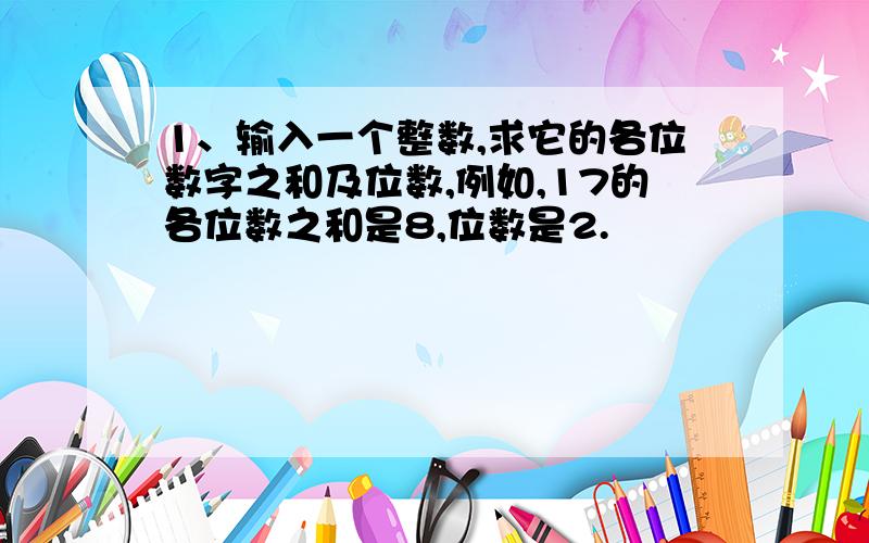 1、输入一个整数,求它的各位数字之和及位数,例如,17的各位数之和是8,位数是2.