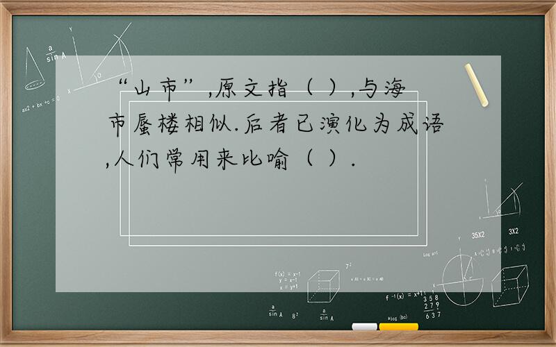 “山市”,原文指（ ）,与海市蜃楼相似.后者已演化为成语,人们常用来比喻（ ）.