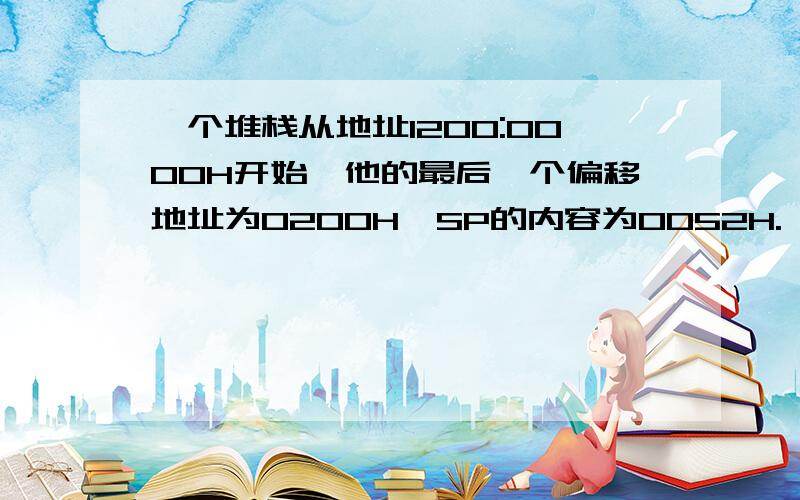 一个堆栈从地址1200:0000H开始,他的最后一个偏移地址为0200H,SP的内容为0052H.