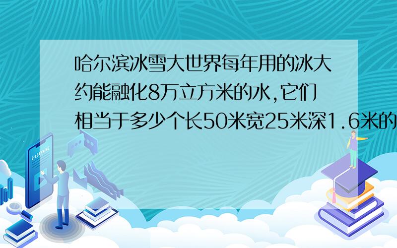 哈尔滨冰雪大世界每年用的冰大约能融化8万立方米的水,它们相当于多少个长50米宽25米深1.6米的游泳池储水