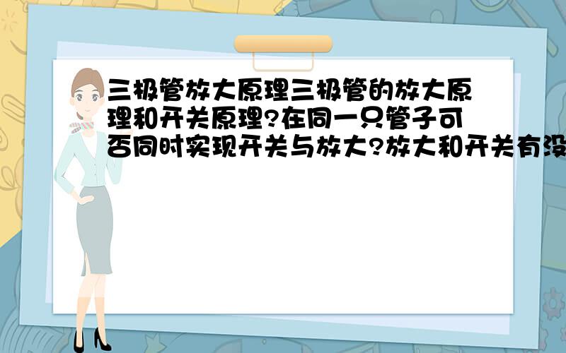 三极管放大原理三极管的放大原理和开关原理?在同一只管子可否同时实现开关与放大?放大和开关有没有门槛电压,放大的是电压还是