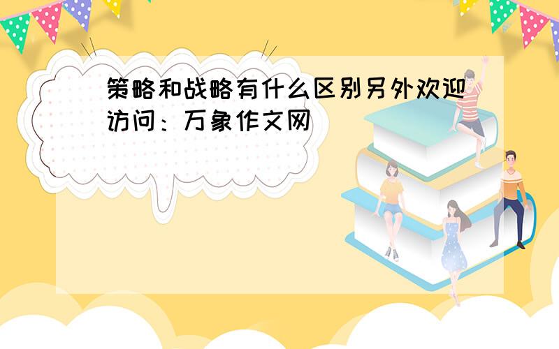 策略和战略有什么区别另外欢迎访问：万象作文网