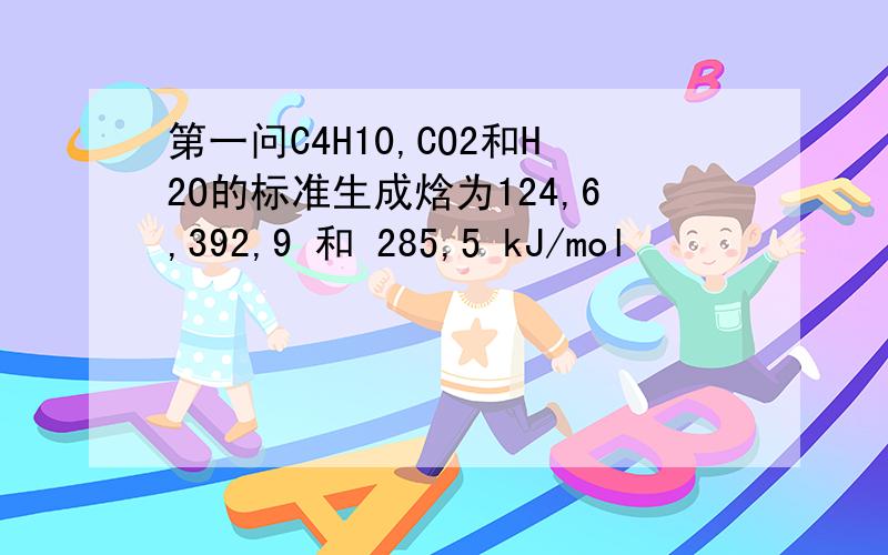 第一问C4H10,CO2和H2O的标准生成焓为124,6,392,9 和 285,5 kJ/mol