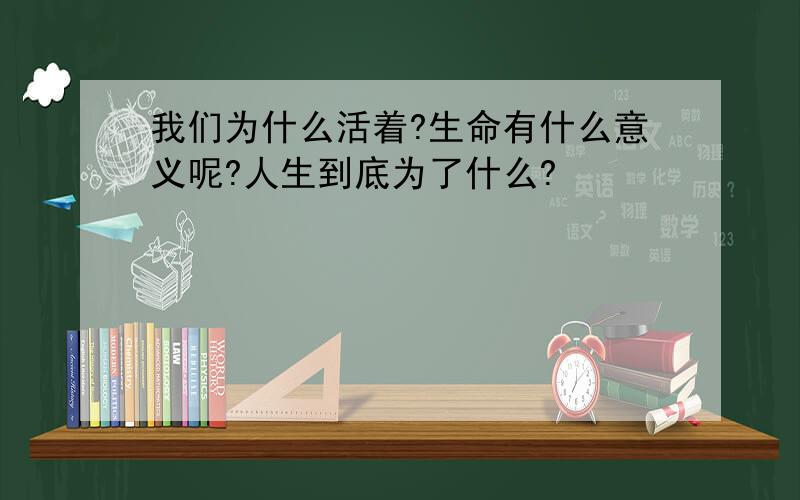 我们为什么活着?生命有什么意义呢?人生到底为了什么?