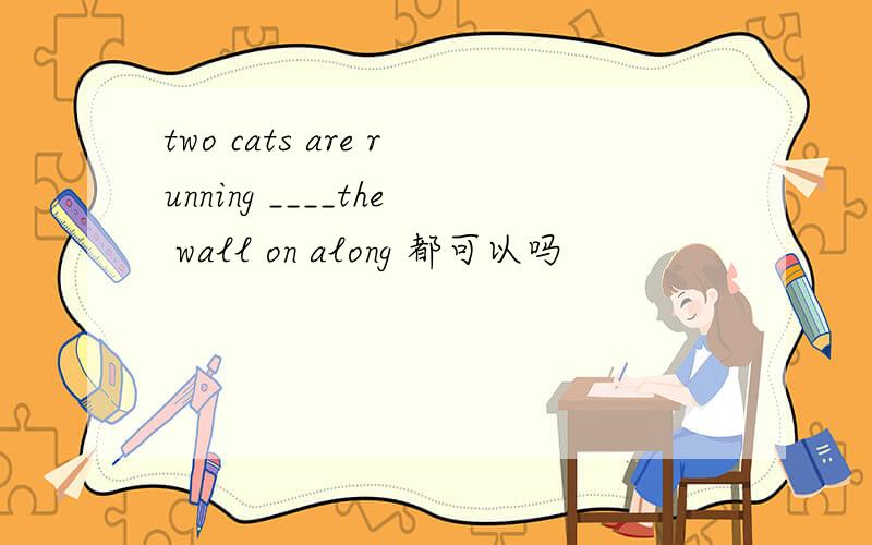 two cats are running ____the wall on along 都可以吗