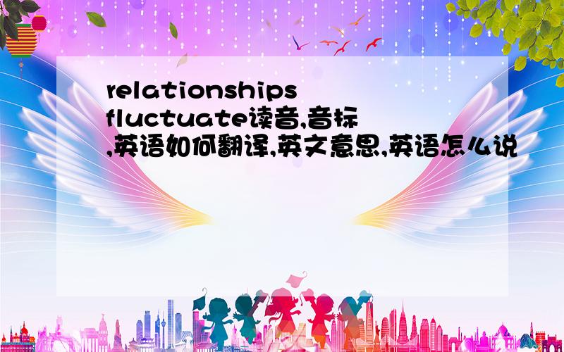 relationships fluctuate读音,音标,英语如何翻译,英文意思,英语怎么说