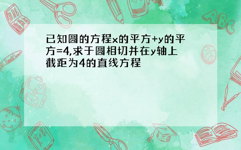 已知圆的方程x的平方+y的平方=4,求于圆相切并在y轴上截距为4的直线方程