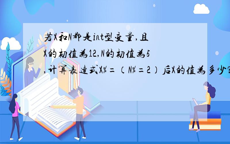 若X和N都是int型变量,且X的初值为12,N的初值为5,计算表达式X%=（N%=2）后X的值为多少?