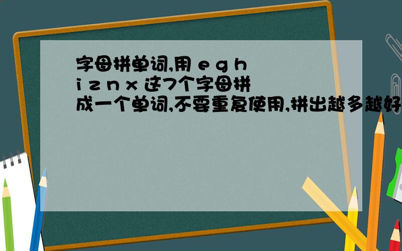 字母拼单词,用 e g h i z n x 这7个字母拼成一个单词,不要重复使用,拼出越多越好,优秀的给追分.